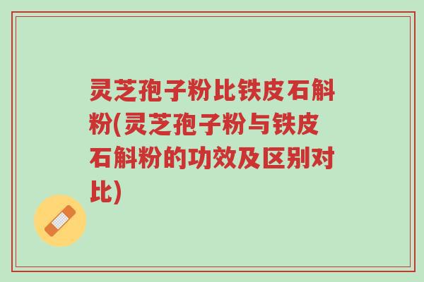 灵芝孢子粉比铁皮石斛粉(灵芝孢子粉与铁皮石斛粉的功效及区别对比)-第1张图片-超越 灵芝孢子粉比铁皮石斛粉(灵芝孢子粉与铁皮石斛粉的功效及区别对比)-第1张图片-超越