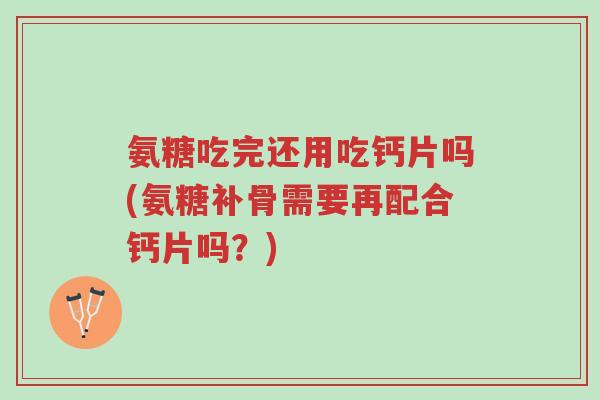 氨糖吃完还用吃钙片吗(氨糖补骨需要再配合钙片吗?)-第1张图片-超越 氨糖吃完还用吃钙片吗(氨糖补骨需要再配合钙片吗?)-第1张图片-超越