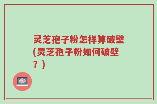 灵芝孢子粉怎样算破壁(灵芝孢子粉如何破壁？)-第1张图片-超越