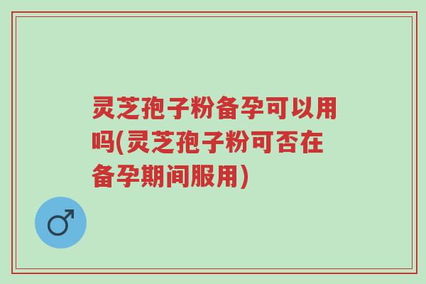 灵芝孢子粉备孕可以用吗(灵芝孢子粉可否在备孕期间服用)-第1张图片-超越 灵芝孢子粉备孕可以用吗(灵芝孢子粉可否在备孕期间服用)-第1张图片-超越