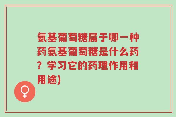 氨基葡萄糖属于哪一种药氨基葡萄糖是什么药？学习它的药理作用和用途)-第1张图片-超越