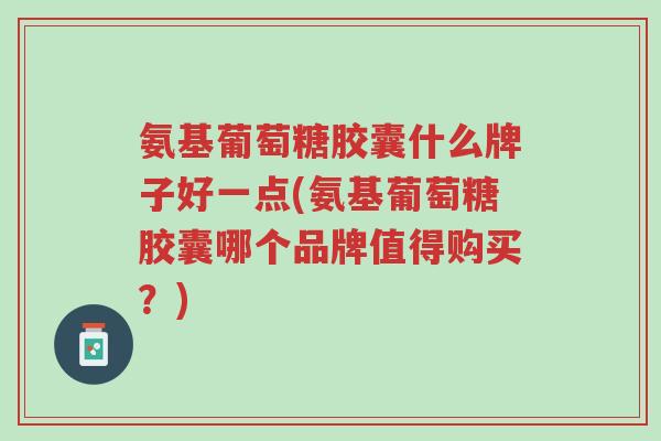 氨基葡萄糖胶囊什么牌子好一点(氨基葡萄糖胶囊哪个品牌值得购买?)-第1张图片-超越 氨基葡萄糖胶囊什么牌子好一点(氨基葡萄糖胶囊哪个品牌值得购买?)-第1张图片-超越