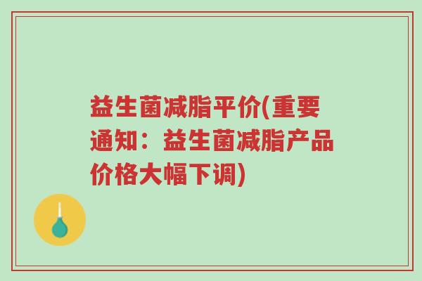 益生菌减脂平价(重要通知:益生菌减脂产品价格大幅下调)-第1张图片-超越 益生菌减脂平价(重要通知:益生菌减脂产品价格大幅下调)-第1张图片-超越