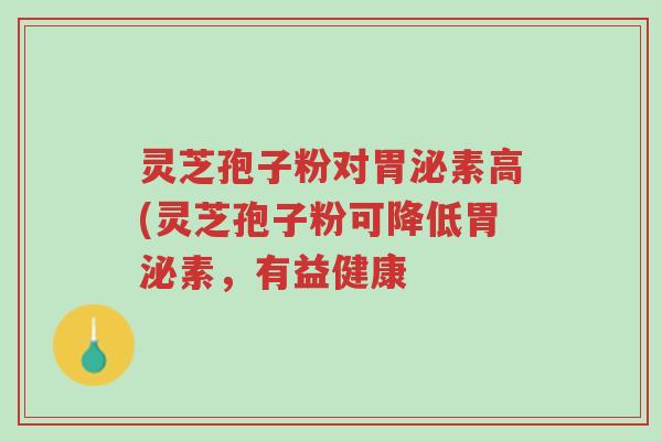 灵芝孢子粉对胃泌素高(灵芝孢子粉可降低胃泌素,有益健康-第1张图片-超越 灵芝孢子粉对胃泌素高(灵芝孢子粉可降低胃泌素,有益健康-第1张图片-超越