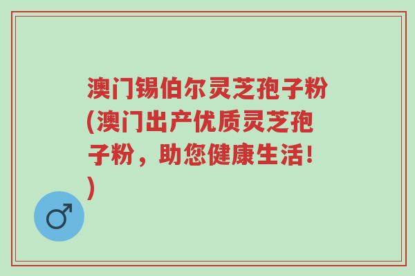 澳门锡伯尔灵芝孢子粉(澳门出产优质灵芝孢子粉,助您健康生活!)-第1张图片-超越 澳门锡伯尔灵芝孢子粉(澳门出产优质灵芝孢子粉,助您健康生活!)-第1张图片-超越