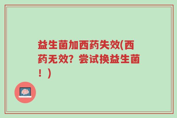 益生菌加西药失效(西药无效？尝试换益生菌！)-第1张图片-超越
