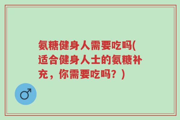 氨糖健身人需要吃吗(适合健身人士的氨糖补充,你需要吃吗?)-第1张图片-超越 氨糖健身人需要吃吗(适合健身人士的氨糖补充,你需要吃吗?)-第1张图片-超越