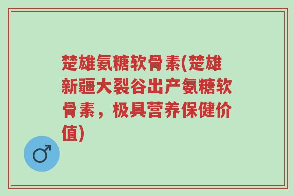 楚雄氨糖软骨素(楚雄新疆大裂谷出产氨糖软骨素,极具营养保健价值)-第1张图片-超越 楚雄氨糖软骨素(楚雄新疆大裂谷出产氨糖软骨素,极具营养保健价值)-第1张图片-超越