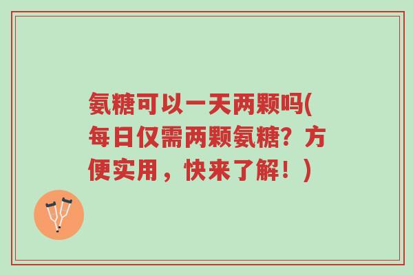 氨糖可以一天两颗吗(每日仅需两颗氨糖?方便实用,快来了解!)-第1张图片-超越 氨糖可以一天两颗吗(每日仅需两颗氨糖?方便实用,快来了解!)-第1张图片-超越