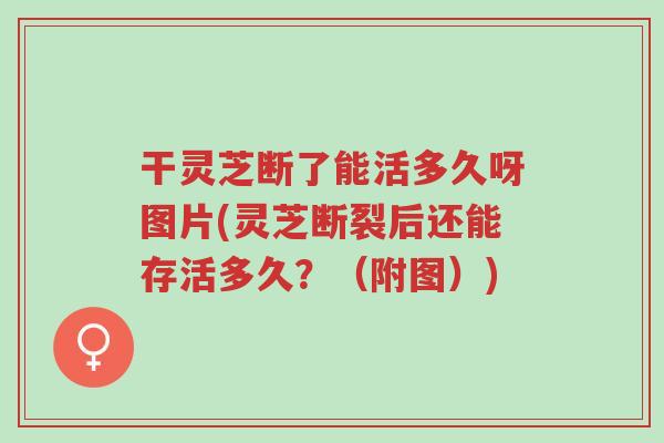 干灵芝断了能活多久呀图片(灵芝断裂后还能存活多久？（附图）)-第1张图片-超越