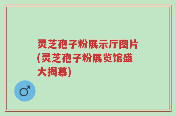 灵芝孢子粉展示厅图片(灵芝孢子粉展览馆盛大揭幕)-第1张图片-超越 灵芝孢子粉展示厅图片(灵芝孢子粉展览馆盛大揭幕)-第1张图片-超越