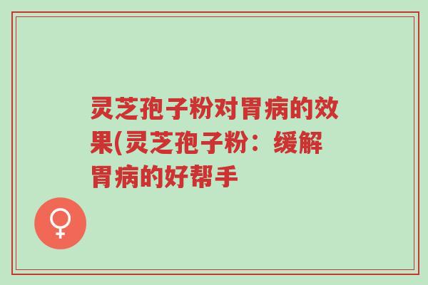 灵芝孢子粉对胃病的效果(灵芝孢子粉：缓解胃病的好帮手-第1张图片-超越