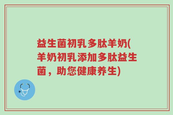 益生菌初乳多肽羊奶(羊奶初乳添加多肽益生菌,助您健康养生)-第1张图片-超越 益生菌初乳多肽羊奶(羊奶初乳添加多肽益生菌,助您健康养生)-第1张图片-超越