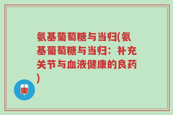 氨基葡萄糖与当归(氨基葡萄糖与当归：补充关节与血液健康的良药)-第1张图片-超越
