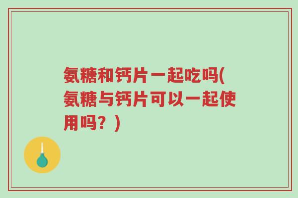 氨糖和钙片一起吃吗(氨糖与钙片可以一起使用吗?)-第1张图片-超越 氨糖和钙片一起吃吗(氨糖与钙片可以一起使用吗?)-第1张图片-超越