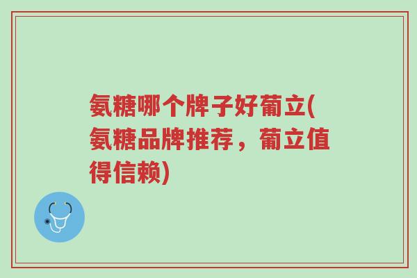 氨糖哪个牌子好葡立(氨糖品牌推荐,葡立值得信赖)-第1张图片-超越 氨糖哪个牌子好葡立(氨糖品牌推荐,葡立值得信赖)-第1张图片-超越
