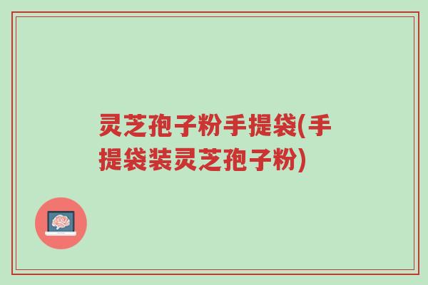 灵芝孢子粉手提袋(手提袋装灵芝孢子粉)-第1张图片-超越 灵芝孢子粉手提袋(手提袋装灵芝孢子粉)-第1张图片-超越