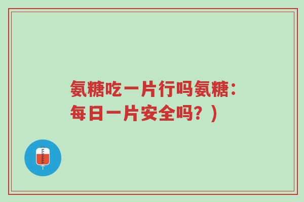 氨糖吃一片行吗氨糖:每日一片安全吗?)-第1张图片-超越 氨糖吃一片行吗氨糖:每日一片安全吗?)-第1张图片-超越