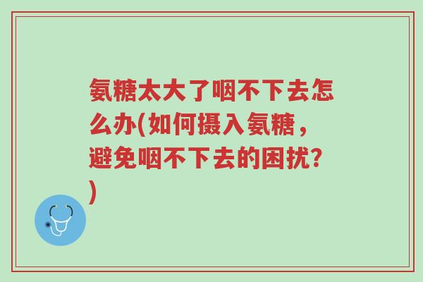 氨糖太大了咽不下去怎么办(如何摄入氨糖，避免咽不下去的困扰？)-第1张图片-超越