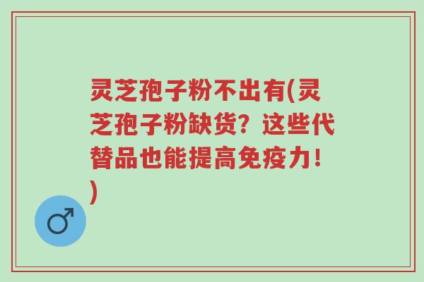 灵芝孢子粉不出有(灵芝孢子粉缺货?这些代替品也能提高免疫力!)-第1张图片-超越 灵芝孢子粉不出有(灵芝孢子粉缺货?这些代替品也能提高免疫力!)-第1张图片-超越