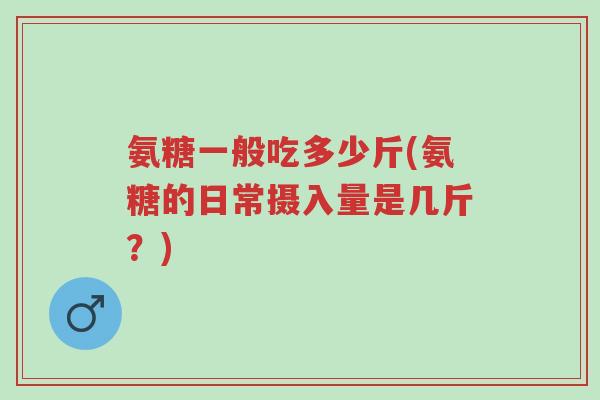 氨糖一般吃多少斤(氨糖的日常摄入量是几斤？)-第1张图片-超越