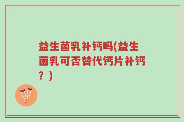 益生菌乳补钙吗(益生菌乳可否替代钙片补钙?)-第1张图片-超越 益生菌乳补钙吗(益生菌乳可否替代钙片补钙?)-第1张图片-超越