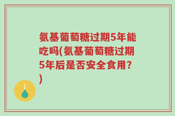 氨基葡萄糖过期5年能吃吗(氨基葡萄糖过期5年后是否安全食用?)-第1张图片-超越 氨基葡萄糖过期5年能吃吗(氨基葡萄糖过期5年后是否安全食用?)-第1张图片-超越