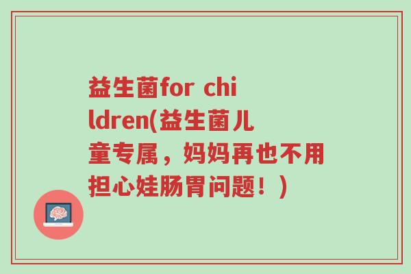 益生菌for children(益生菌儿童专属,妈妈再也不用担心娃肠胃问题!)-第1张图片-超越 益生菌for children(益生菌儿童专属,妈妈再也不用担心娃肠胃问题!)-第1张图片-超越