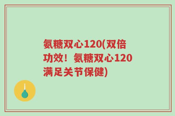 氨糖双心120(双倍功效！氨糖双心120满足关节保健)-第1张图片-超越