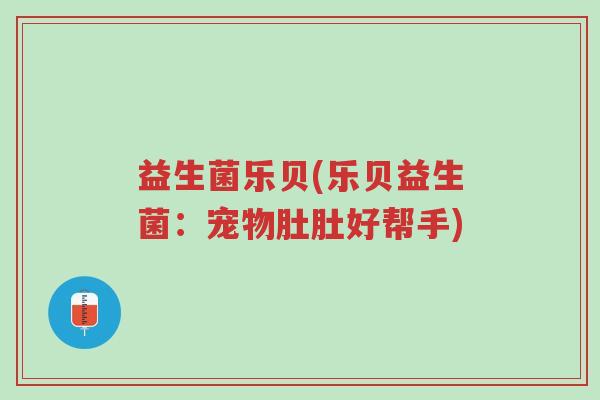 益生菌乐贝(乐贝益生菌:宠物肚肚好帮手)-第1张图片-超越 益生菌乐贝(乐贝益生菌:宠物肚肚好帮手)-第1张图片-超越