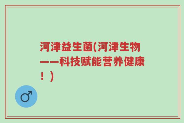 河津益生菌(河津生物——科技赋能营养健康!)-第1张图片-超越 河津益生菌(河津生物——科技赋能营养健康!)-第1张图片-超越