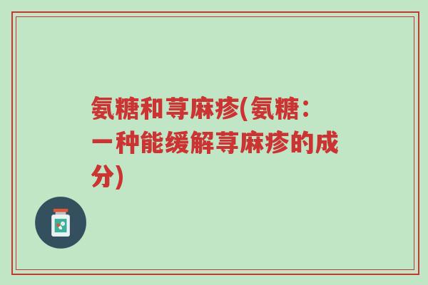 氨糖和荨麻疹(氨糖:一种能缓解荨麻疹的成分)-第1张图片-超越 氨糖和荨麻疹(氨糖:一种能缓解荨麻疹的成分)-第1张图片-超越
