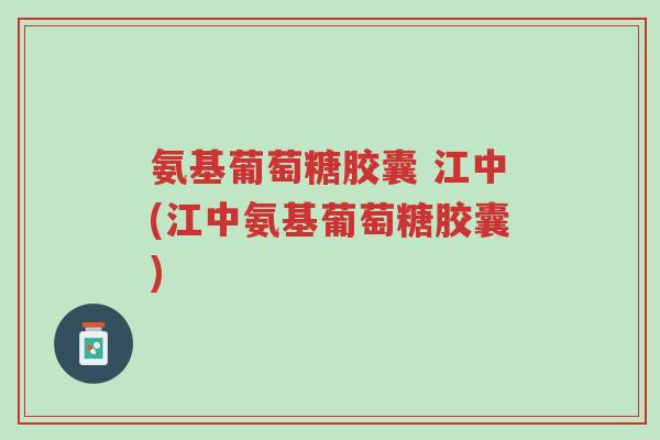 氨基葡萄糖胶囊 江中(江中氨基葡萄糖胶囊)-第1张图片-超越 氨基葡萄糖胶囊 江中(江中氨基葡萄糖胶囊)-第1张图片-超越