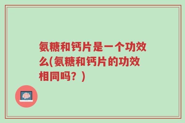 氨糖和钙片是一个功效么(氨糖和钙片的功效相同吗?)-第1张图片-超越 氨糖和钙片是一个功效么(氨糖和钙片的功效相同吗?)-第1张图片-超越