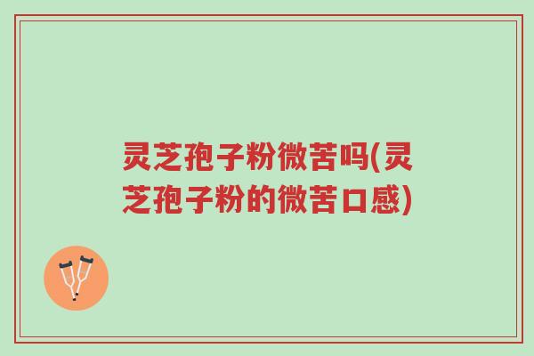 灵芝孢子粉微苦吗(灵芝孢子粉的微苦口感)-第1张图片-超越 灵芝孢子粉微苦吗(灵芝孢子粉的微苦口感)-第1张图片-超越