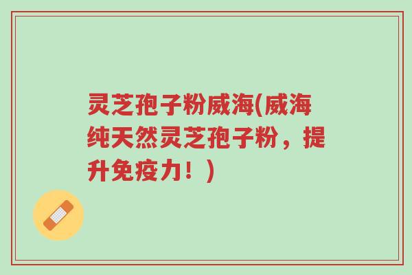 灵芝孢子粉威海(威海纯天然灵芝孢子粉,提升免疫力!)-第1张图片-超越 灵芝孢子粉威海(威海纯天然灵芝孢子粉,提升免疫力!)-第1张图片-超越