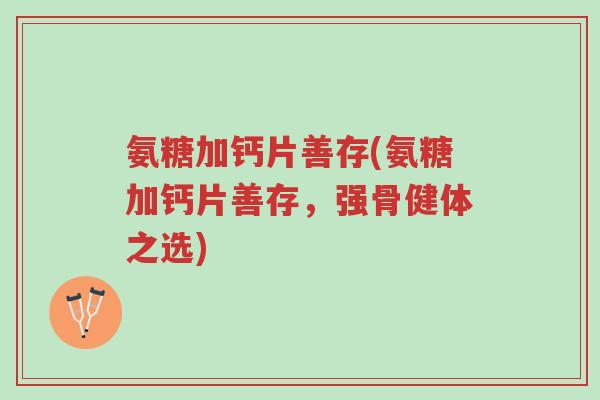氨糖加钙片善存(氨糖加钙片善存,强骨健体之选)-第1张图片-超越 氨糖加钙片善存(氨糖加钙片善存,强骨健体之选)-第1张图片-超越