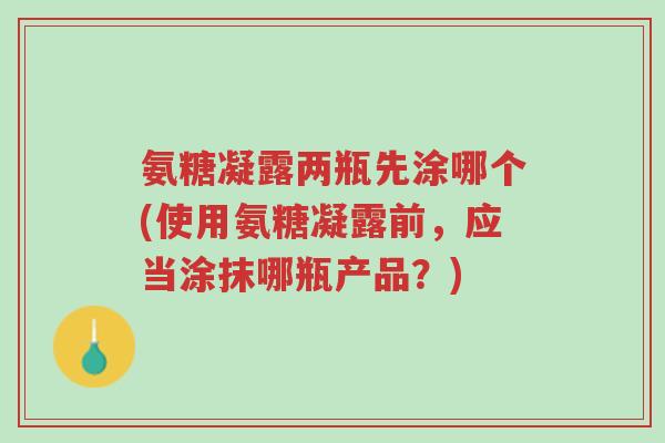 氨糖凝露两瓶先涂哪个(使用氨糖凝露前,应当涂抹哪瓶产品?)-第1张图片-超越 氨糖凝露两瓶先涂哪个(使用氨糖凝露前,应当涂抹哪瓶产品?)-第1张图片-超越