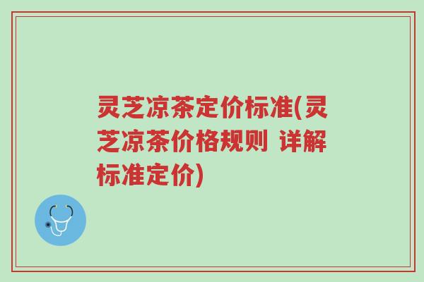 灵芝凉茶定价标准(灵芝凉茶价格规则 详解标准定价)-第1张图片-超越 灵芝凉茶定价标准(灵芝凉茶价格规则 详解标准定价)-第1张图片-超越