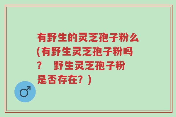 有野生的灵芝孢子粉么(有野生灵芝孢子粉吗? 野生灵芝孢子粉是否存在?)-第1张图片-超越 有野生的灵芝孢子粉么(有野生灵芝孢子粉吗? 野生灵芝孢子粉是否存在?)-第1张图片-超越