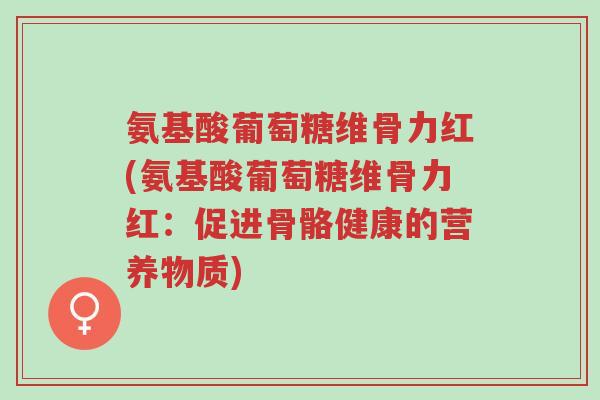 氨基酸葡萄糖维骨力红(氨基酸葡萄糖维骨力红:促进骨骼健康的营养物质)-第1张图片-超越 氨基酸葡萄糖维骨力红(氨基酸葡萄糖维骨力红:促进骨骼健康的营养物质)-第1张图片-超越