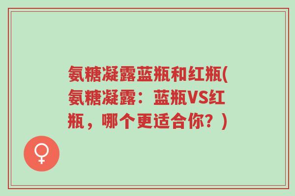 氨糖凝露蓝瓶和红瓶(氨糖凝露:蓝瓶VS红瓶,哪个更适合你?)-第1张图片-超越 氨糖凝露蓝瓶和红瓶(氨糖凝露:蓝瓶VS红瓶,哪个更适合你?)-第1张图片-超越