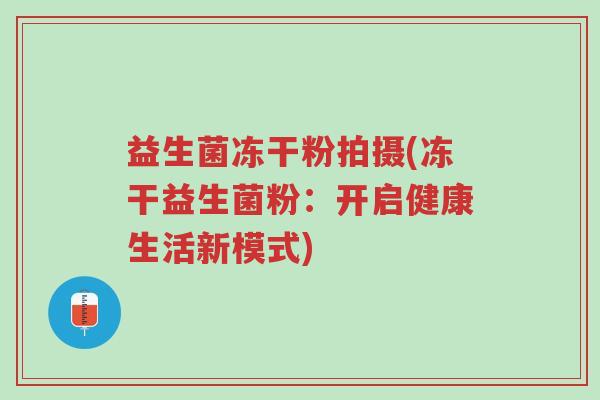 益生菌冻干粉拍摄(冻干益生菌粉:开启健康生活新模式)-第1张图片-超越 益生菌冻干粉拍摄(冻干益生菌粉:开启健康生活新模式)-第1张图片-超越