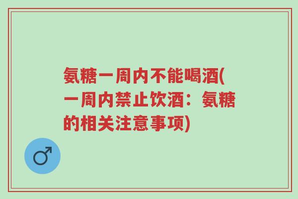 氨糖一周内不能喝酒(一周内禁止饮酒：氨糖的相关注意事项)-第1张图片-超越