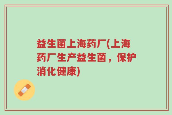 益生菌上海药厂(上海药厂生产益生菌,保护消化健康)-第1张图片-超越 益生菌上海药厂(上海药厂生产益生菌,保护消化健康)-第1张图片-超越