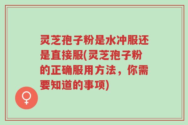 灵芝孢子粉是水冲服还是直接服(灵芝孢子粉的正确服用方法，你需要知道的事项)-第1张图片-超越
