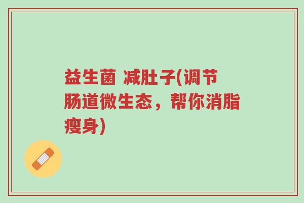 益生菌 减肚子(调节肠道微生态，帮你消脂瘦身)-第1张图片-超越