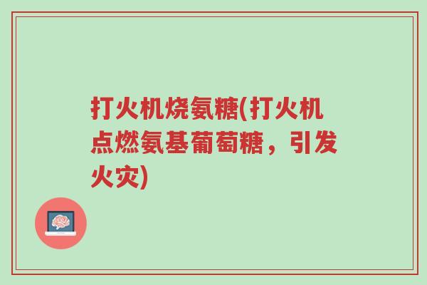 打火机烧氨糖(打火机点燃氨基葡萄糖,引发火灾)-第1张图片-超越 打火机烧氨糖(打火机点燃氨基葡萄糖,引发火灾)-第1张图片-超越