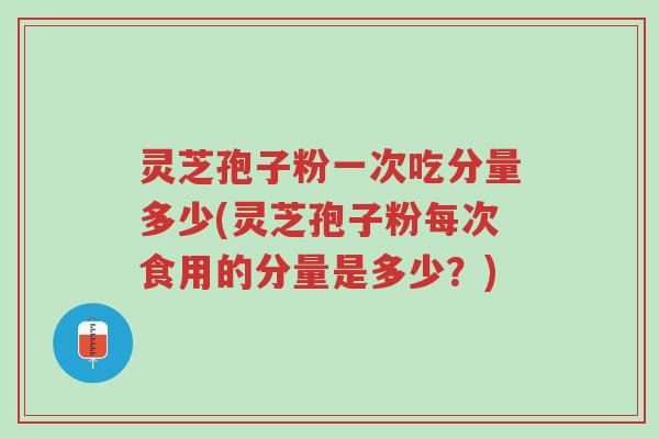 灵芝孢子粉一次吃分量多少(灵芝孢子粉每次食用的分量是多少?)-第1张图片-超越 灵芝孢子粉一次吃分量多少(灵芝孢子粉每次食用的分量是多少?)-第1张图片-超越
