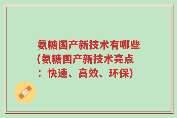 氨糖国产新技术有哪些(氨糖国产新技术亮点:快速、高效、环保)-第1张图片-超越 氨糖国产新技术有哪些(氨糖国产新技术亮点:快速、高效、环保)-第1张图片-超越